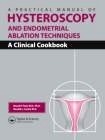 A Practical Manual of Hysteroscopy and Endometrial Ablation Techniques "A Clinical Cookbook"