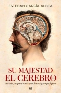 Su  Majestad el Cerebro "Historia, enigmas y misterios de un órgano prodigioso"